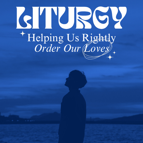 Liturgy: Helping Us Rightly Order Our Loves